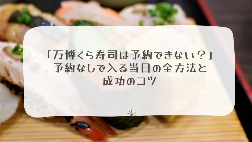 「万博くら寿司は予約できない？」予約なしで入る当日の全方法と成功のコツ