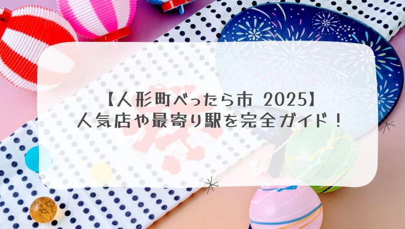 【人形町べったら市 2025】人気店や最寄り駅を完全ガイド！