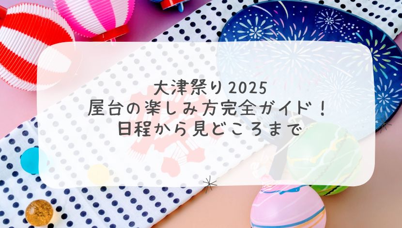 大津祭り2025 屋台の楽しみ方完全ガイド！日程から見どころまで