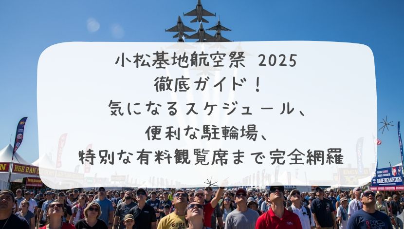 小松基地航空祭 2025 徹底ガイド！気になるスケジュール、便利な駐輪場、特別な有料観覧席まで完全網羅